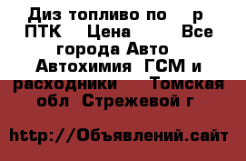 Диз.топливо по 30 р. ПТК. › Цена ­ 30 - Все города Авто » Автохимия, ГСМ и расходники   . Томская обл.,Стрежевой г.